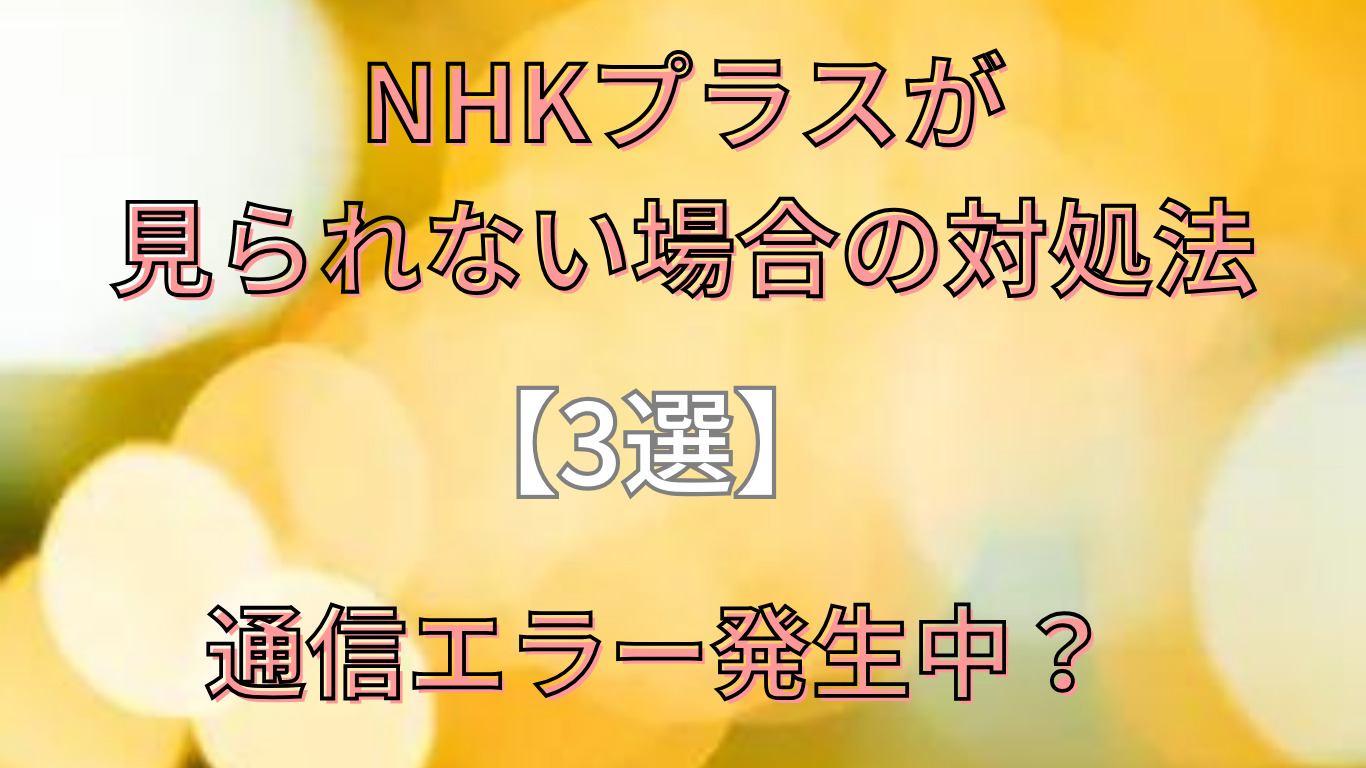 NHKプラスが見られない場合の対処法【3選】通信エラー発生中？